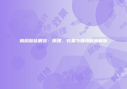 玻尿酸祛眼袋：原理、效果与维持时间解析
