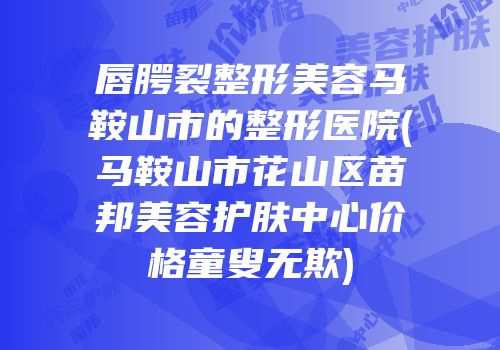 唇腭裂整形美容马鞍山市的整形医院(马鞍山市花山区苗邦美容护肤中心价格童叟无欺)