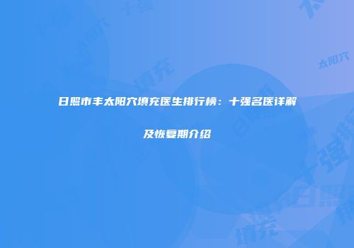 日照市丰太阳穴填充医生排行榜：十强名医详解及恢复期介绍
