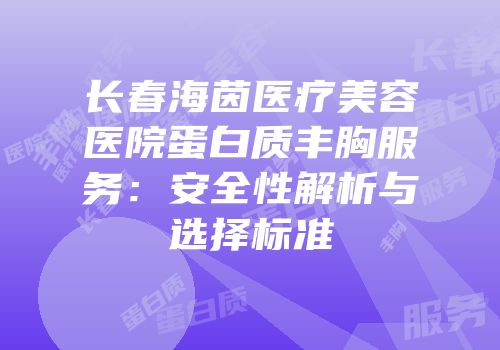 长春海茵医疗美容医院蛋白质丰胸服务：安全性解析与选择标准