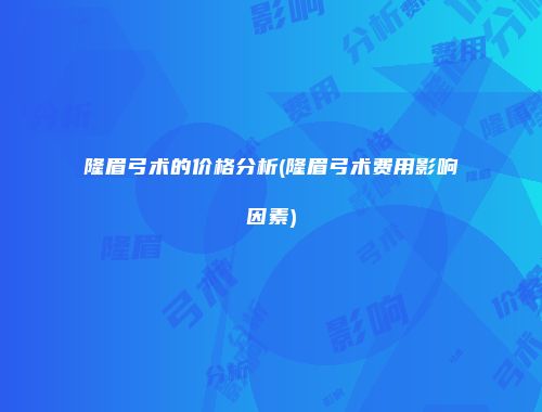 隆眉弓术的价格分析(隆眉弓术费用影响因素)