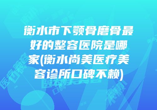 衡水市下颚骨磨骨最好的整容医院是哪家(衡水尚美医疗美容诊所口碑不赖)