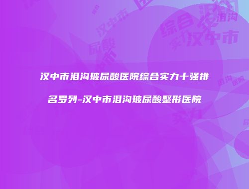 汉中市泪沟玻尿酸医院综合实力十强排名罗列-汉中市泪沟玻尿酸整形医院
