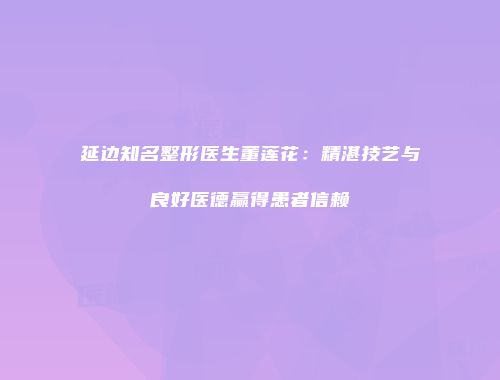延边知名整形医生董莲花：精湛技艺与良好医德赢得患者信赖