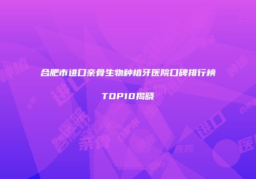 合肥市进口亲骨生物种植牙医院口碑排行榜TOP10揭晓