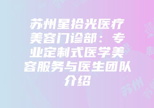 苏州星拾光医疗美容门诊部：专业定制式医学美容服务与医生团队介绍