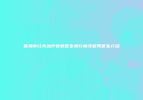 普洱市红光治疗痘痘医生排行榜及优秀医生介绍