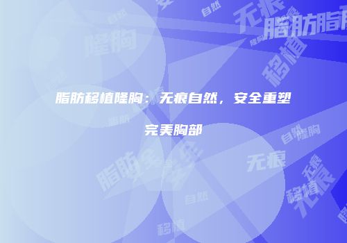 脂肪移植隆胸：无痕自然，安全重塑完美胸部