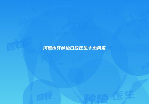 河源市牙种植口腔医生十杰风采