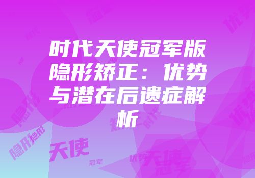 时代天使冠军版隐形矫正：优势与潜在后遗症解析