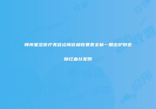 朔州星范医疗美容诊所价格收费表全新一期出炉附去除红血丝案例