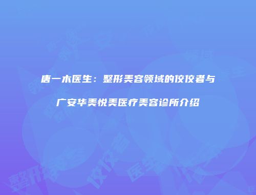 唐一木医生：整形美容领域的佼佼者与广安华美悦美医疗美容诊所介绍