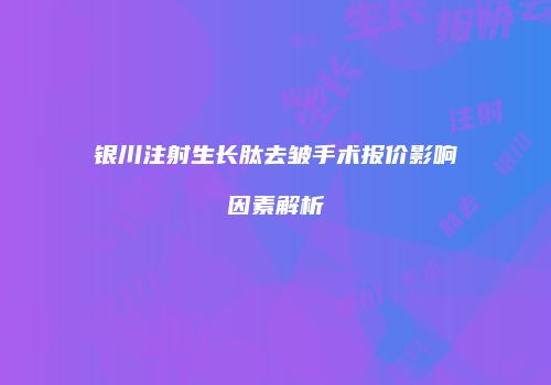 银川注射生长肽去皱手术报价影响因素解析