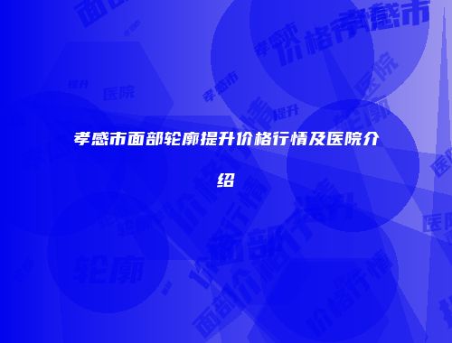孝感市面部轮廓提升价格行情及医院介绍