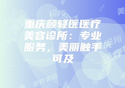 重庆颜轻医医疗美容诊所：专业服务，美丽触手可及