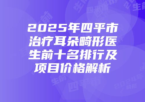 2025年四平市治疗耳朵畸形医生前十名排行及项目价格解析