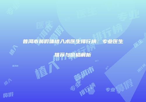 普洱市鼻假体植入术医生排行榜：专业医生推荐与价格解析