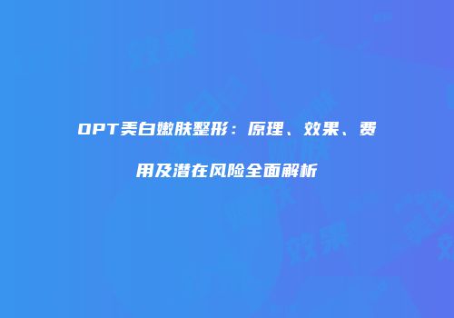 OPT美白嫩肤整形：原理、效果、费用及潜在风险全面解析