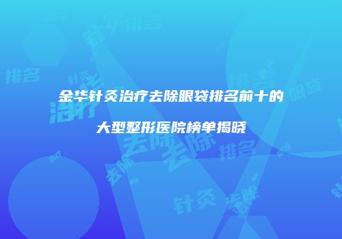 金华针灸治疗去除眼袋排名前十的大型整形医院榜单揭晓