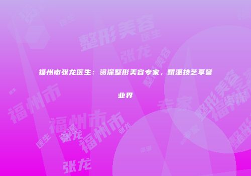 福州市张龙医生：资深整形美容专家，精湛技艺享誉业界