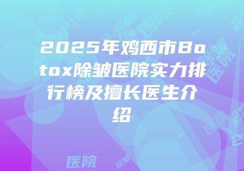 2025年鸡西市Botox除皱医院实力排行榜及擅长医生介绍