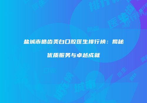 盐城市皓齿美白口腔医生排行榜：揭秘优质服务与卓越成就