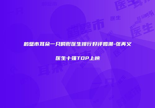 鹤壁市耳朵一只畸形医生排行好评如潮-张再义医生十强TOP上榜