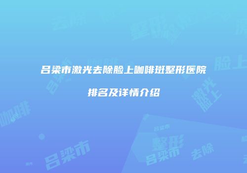 吕梁市激光去除脸上咖啡斑整形医院排名及详情介绍