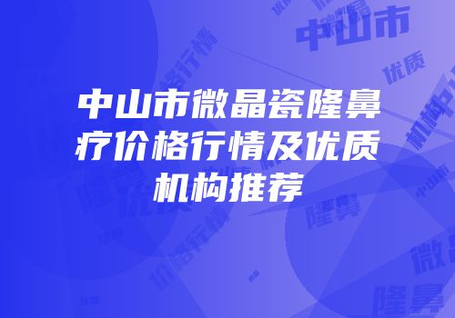 中山市微晶瓷隆鼻疗价格行情及优质机构推荐