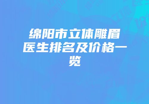 绵阳市立体雕眉医生排名及价格一览