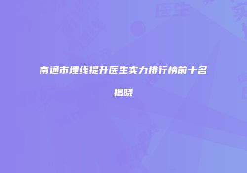 南通市埋线提升医生实力排行榜前十名揭晓