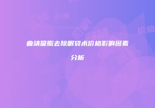 曲靖吸脂去除眼袋术价格影响因素分析