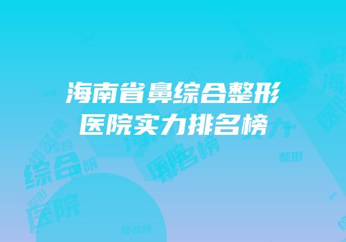 海南省鼻综合整形医院实力排名榜