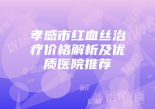 孝感市红血丝治疗价格解析及优质医院推荐