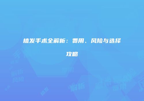 植发手术全解析：费用、风险与选择攻略