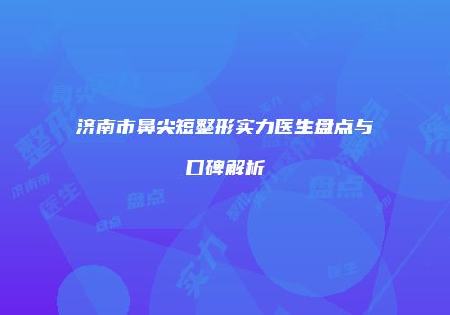 济南市鼻尖短整形实力医生盘点与口碑解析