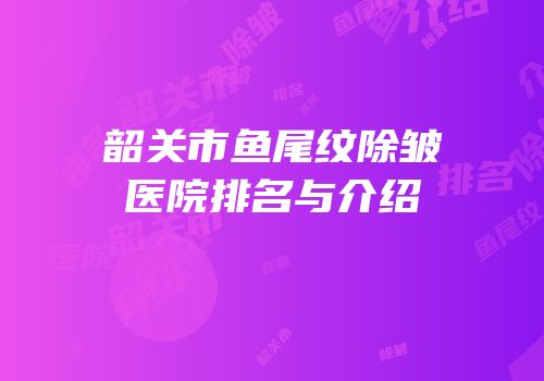 韶关市鱼尾纹除皱医院排名与介绍