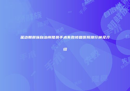 延边朝鲜族自治州隆鼻手术失败修复医院排行榜及介绍