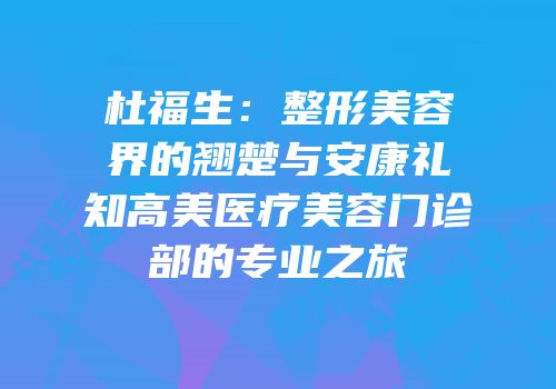 杜福生：整形美容界的翘楚与安康礼知高美医疗美容门诊部的专业之旅