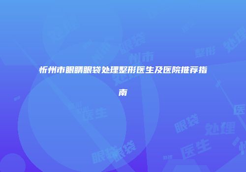 忻州市眼睛眼袋处理整形医生及医院推荐指南