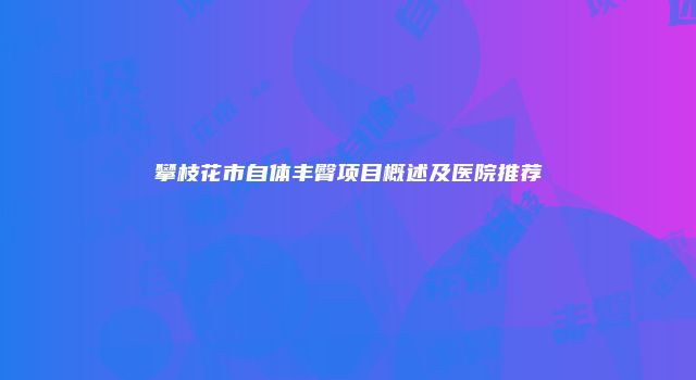 攀枝花市自体丰臀项目概述及医院推荐