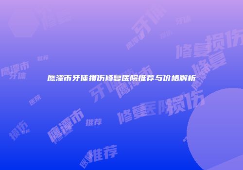 鹰潭市牙体损伤修复医院推荐与价格解析