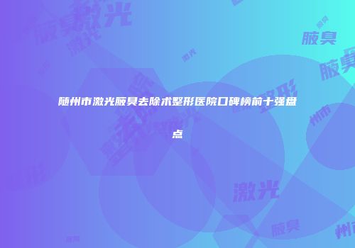 随州市激光腋臭去除术整形医院口碑榜前十强盘点