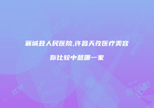 襄城县人民医院,许昌天孜医疗美容你比较中意哪一家