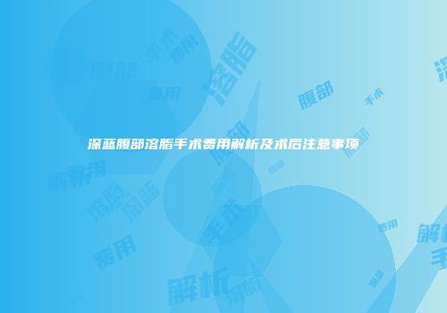 深蓝腹部溶脂手术费用解析及术后注意事项