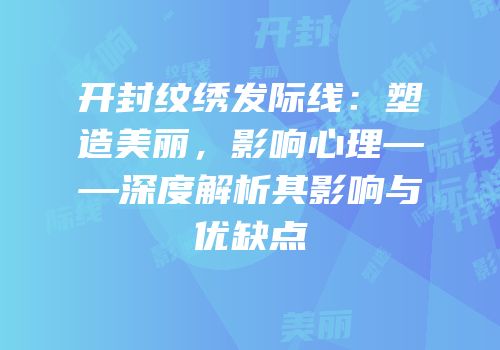 开封纹绣发际线：塑造美丽，影响心理——深度解析其影响与优缺点