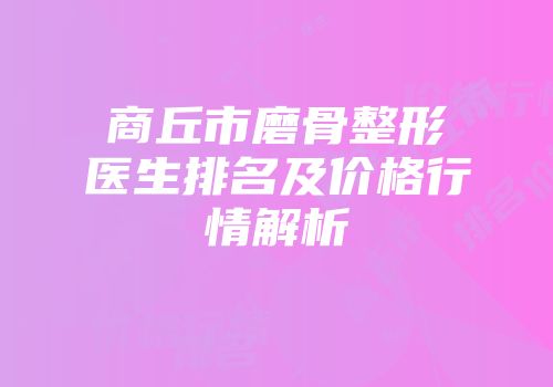 商丘市磨骨整形医生排名及价格行情解析