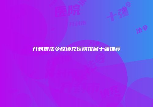 开封市法令纹填充医院排名十强推荐