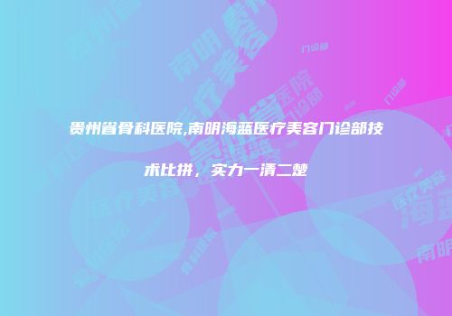 贵州省骨科医院,南明海蓝医疗美容门诊部技术比拼，实力一清二楚