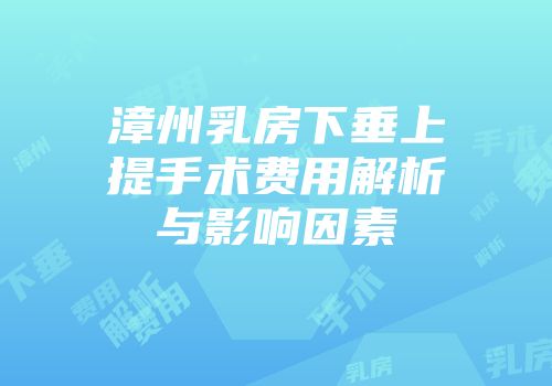 漳州乳房下垂上提手术费用解析与影响因素